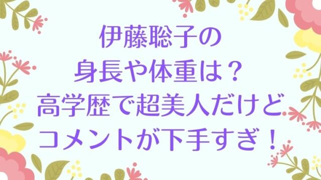 伊藤聡子の身長や体重は 高学歴で超美人だけどコメントが下手すぎ 気になる まとめ